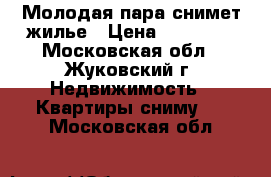 Молодая пара снимет жилье › Цена ­ 17 000 - Московская обл., Жуковский г. Недвижимость » Квартиры сниму   . Московская обл.